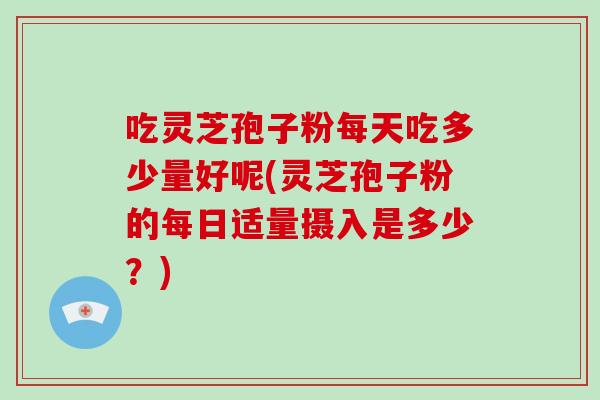 吃灵芝孢子粉每天吃多少量好呢(灵芝孢子粉的每日适量摄入是多少?)-第1张图片-破壁灵芝孢子粉研究指南 吃灵芝孢子粉每天吃多少量好呢(灵芝孢子粉的每日适量摄入是多少?)-第1张图片-破壁灵芝孢子粉研究指南
