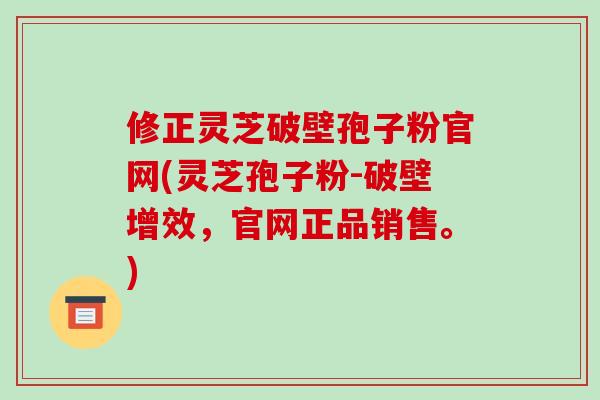 修正灵芝破壁孢子粉官网(灵芝孢子粉-破壁增效，官网正品销售。)-第1张图片-破壁灵芝孢子粉研究指南