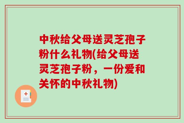 中秋给父母送灵芝孢子粉什么礼物(给父母送灵芝孢子粉，一份爱和关怀的中秋礼物)-第1张图片-破壁灵芝孢子粉研究指南