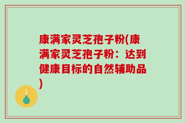 康满家灵芝孢子粉(康满家灵芝孢子粉：达到健康目标的自然辅助品)-第1张图片-破壁灵芝孢子粉研究指南