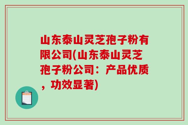 山东泰山灵芝孢子粉有限公司(山东泰山灵芝孢子粉公司：产品优质，功效显著)-第1张图片-破壁灵芝孢子粉研究指南