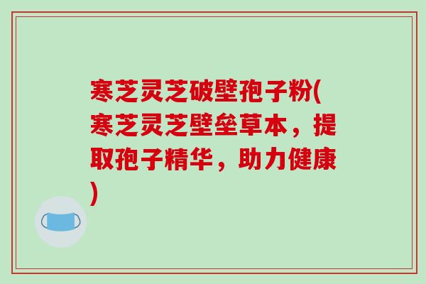 寒芝灵芝破壁孢子粉(寒芝灵芝壁垒草本，提取孢子精华，助力健康)-第1张图片-破壁灵芝孢子粉研究指南
