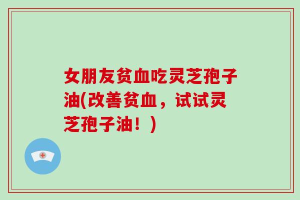 女朋友贫血吃灵芝孢子油(改善贫血，试试灵芝孢子油！)-第1张图片-破壁灵芝孢子粉研究指南