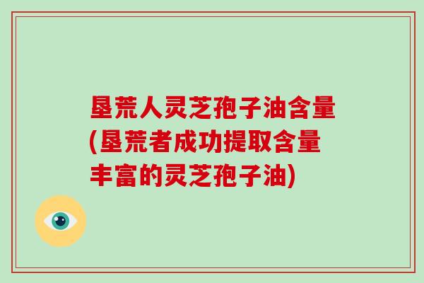 垦荒人灵芝孢子油含量(垦荒者成功提取含量丰富的灵芝孢子油)-第1张图片-破壁灵芝孢子粉研究指南