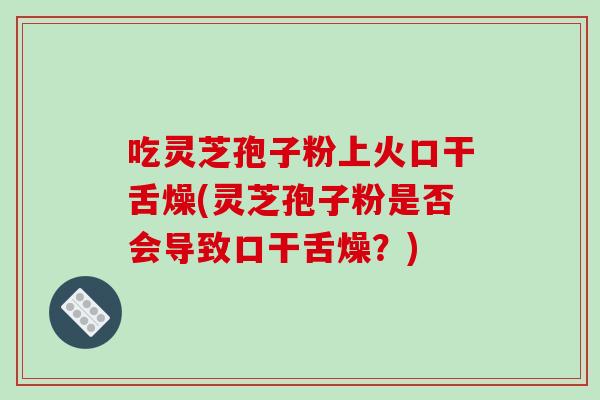 吃灵芝孢子粉上火口干舌燥(灵芝孢子粉是否会导致口干舌燥?)-第1张图片-破壁灵芝孢子粉研究指南 吃灵芝孢子粉上火口干舌燥(灵芝孢子粉是否会导致口干舌燥?)-第1张图片-破壁灵芝孢子粉研究指南