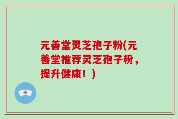 元善堂灵芝孢子粉(元善堂推荐灵芝孢子粉，提升健康！)-第1张图片-破壁灵芝孢子粉研究指南
