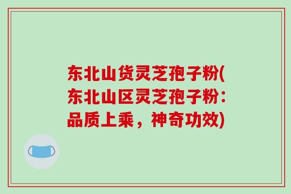 东北山货灵芝孢子粉(东北山区灵芝孢子粉：品质上乘，神奇功效)-第1张图片-破壁灵芝孢子粉研究指南
