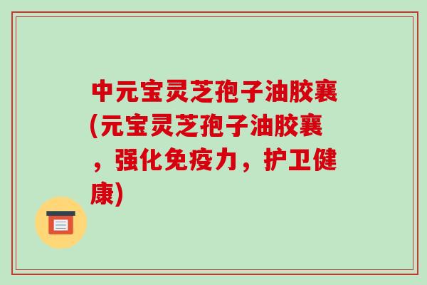 中元宝灵芝孢子油胶襄(元宝灵芝孢子油胶襄，强化免疫力，护卫健康)-第1张图片-破壁灵芝孢子粉研究指南