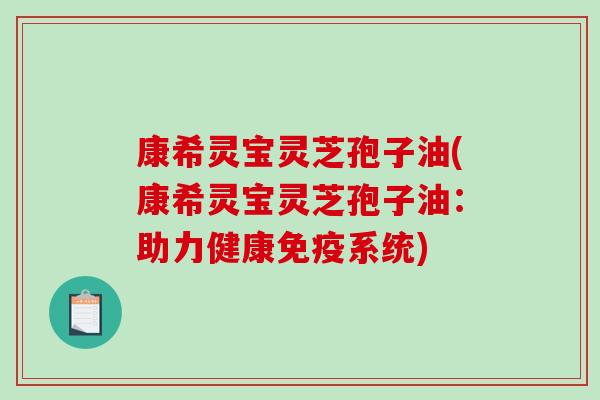 康希灵宝灵芝孢子油(康希灵宝灵芝孢子油：助力健康免疫系统)-第1张图片-破壁灵芝孢子粉研究指南