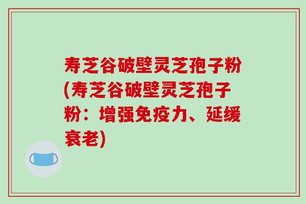 寿芝谷破壁灵芝孢子粉(寿芝谷破壁灵芝孢子粉:增强免疫力、延缓衰老)-第1张图片-破壁灵芝孢子粉研究指南 寿芝谷破壁灵芝孢子粉(寿芝谷破壁灵芝孢子粉:增强免疫力、延缓衰老)-第1张图片-破壁灵芝孢子粉研究指南