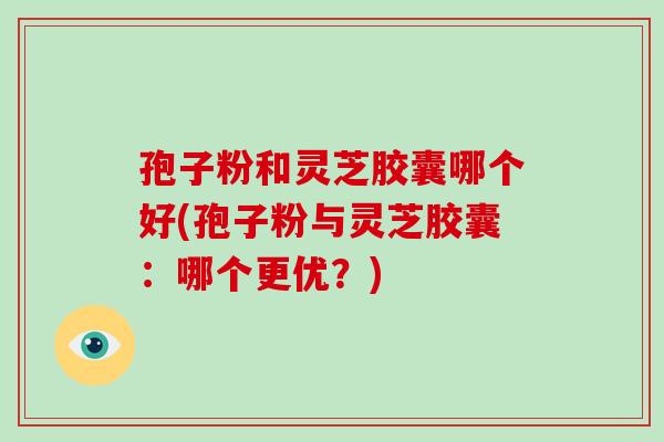 孢子粉和灵芝胶囊哪个好(孢子粉与灵芝胶囊:哪个更优?)-第1张图片-破壁灵芝孢子粉研究指南 孢子粉和灵芝胶囊哪个好(孢子粉与灵芝胶囊:哪个更优?)-第1张图片-破壁灵芝孢子粉研究指南