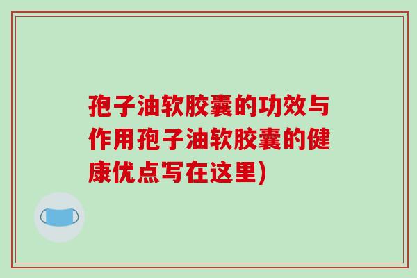 孢子油软胶囊的功效与作用孢子油软胶囊的健康优点写在这里)-第1张图片-破壁灵芝孢子粉研究指南