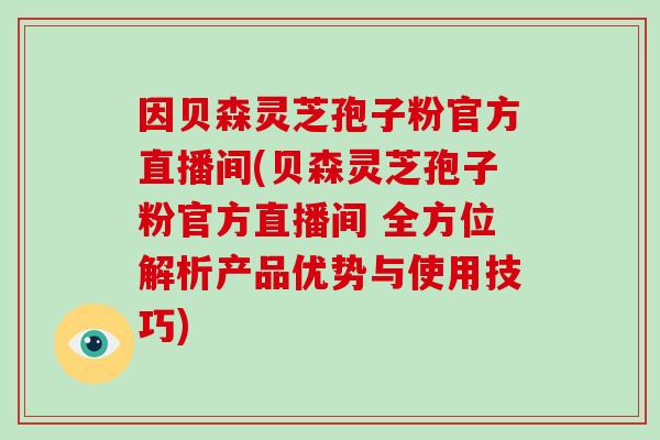 因贝森灵芝孢子粉官方直播间(贝森灵芝孢子粉官方直播间 全方位解析产品优势与使用技巧)-第1张图片-破壁灵芝孢子粉研究指南