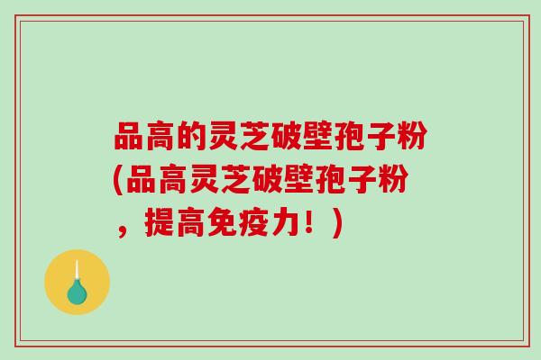 品高的灵芝破壁孢子粉(品高灵芝破壁孢子粉，提高免疫力！)-第1张图片-破壁灵芝孢子粉研究指南