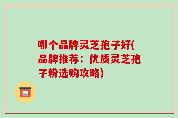 哪个品牌灵芝孢子好(品牌推荐:优质灵芝孢子粉选购攻略)-第1张图片-破壁灵芝孢子粉研究指南 哪个品牌灵芝孢子好(品牌推荐:优质灵芝孢子粉选购攻略)-第1张图片-破壁灵芝孢子粉研究指南