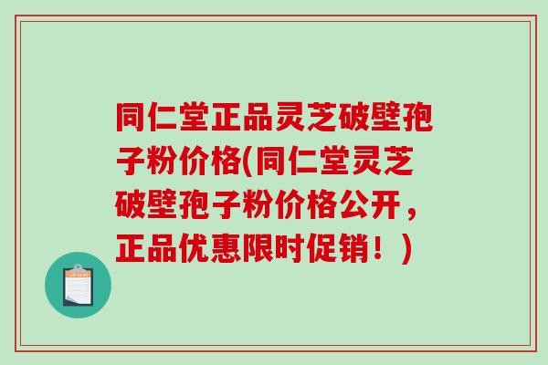 同仁堂正品灵芝破壁孢子粉价格(同仁堂灵芝破壁孢子粉价格公开，正品优惠限时促销！)-第1张图片-破壁灵芝孢子粉研究指南
