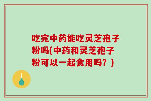 吃完中药能吃灵芝孢子粉吗(中药和灵芝孢子粉可以一起食用吗?)-第1张图片-破壁灵芝孢子粉研究指南 吃完中药能吃灵芝孢子粉吗(中药和灵芝孢子粉可以一起食用吗?)-第1张图片-破壁灵芝孢子粉研究指南