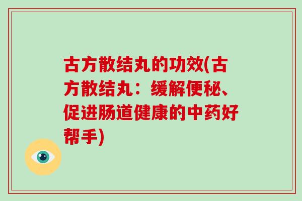 古方散结丸的功效(古方散结丸：缓解便秘、促进肠道健康的中药好帮手)-第1张图片-破壁灵芝孢子粉研究指南