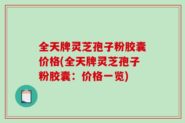 全天牌灵芝孢子粉胶囊价格(全天牌灵芝孢子粉胶囊：价格一览)-第1张图片-破壁灵芝孢子粉研究指南