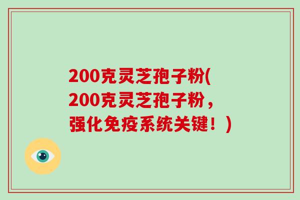 200克灵芝孢子粉(200克灵芝孢子粉，强化免疫系统关键！)-第1张图片-破壁灵芝孢子粉研究指南