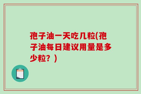 孢子油一天吃几粒(孢子油每日建议用量是多少粒？)-第1张图片-破壁灵芝孢子粉研究指南