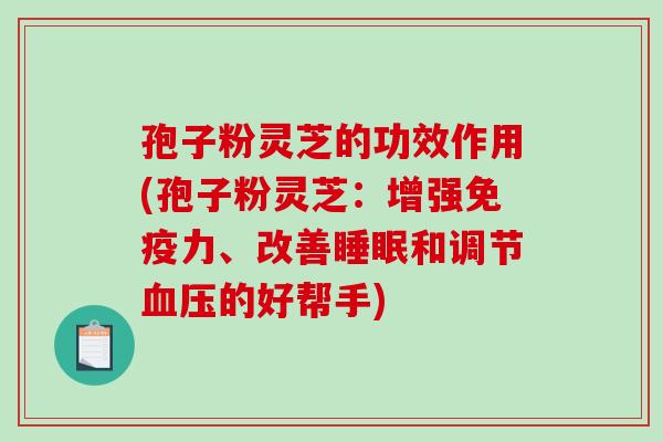孢子粉灵芝的功效作用(孢子粉灵芝:增强免疫力、改善睡眠和调节血压的好帮手)-第1张图片-破壁灵芝孢子粉研究指南 孢子粉灵芝的功效作用(孢子粉灵芝:增强免疫力、改善睡眠和调节血压的好帮手)-第1张图片-破壁灵芝孢子粉研究指南