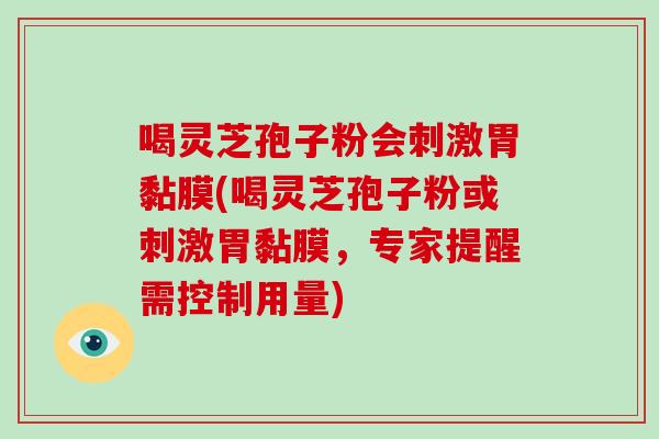 喝灵芝孢子粉会刺激胃黏膜(喝灵芝孢子粉或刺激胃黏膜,专家提醒需控制用量)-第1张图片-破壁灵芝孢子粉研究指南 喝灵芝孢子粉会刺激胃黏膜(喝灵芝孢子粉或刺激胃黏膜,专家提醒需控制用量)-第1张图片-破壁灵芝孢子粉研究指南
