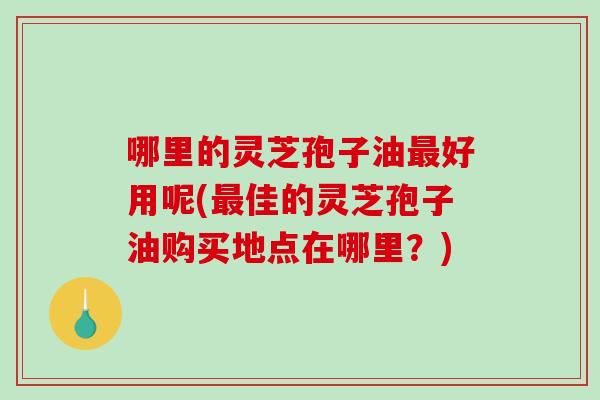 哪里的灵芝孢子油最好用呢(最佳的灵芝孢子油购买地点在哪里?)-第1张图片-破壁灵芝孢子粉研究指南 哪里的灵芝孢子油最好用呢(最佳的灵芝孢子油购买地点在哪里?)-第1张图片-破壁灵芝孢子粉研究指南