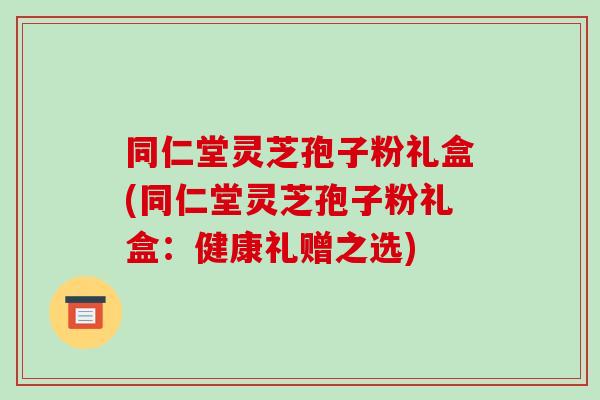 同仁堂灵芝孢子粉礼盒(同仁堂灵芝孢子粉礼盒:健康礼赠之选)-第1张图片-破壁灵芝孢子粉研究指南 同仁堂灵芝孢子粉礼盒(同仁堂灵芝孢子粉礼盒:健康礼赠之选)-第1张图片-破壁灵芝孢子粉研究指南