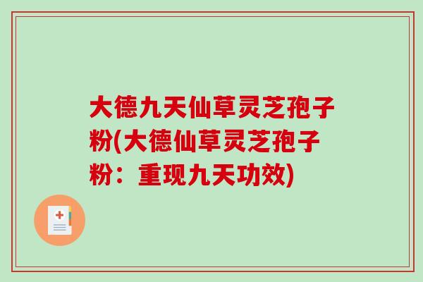 大德九天仙草灵芝孢子粉(大德仙草灵芝孢子粉:重现九天功效)-第1张图片-破壁灵芝孢子粉研究指南 大德九天仙草灵芝孢子粉(大德仙草灵芝孢子粉:重现九天功效)-第1张图片-破壁灵芝孢子粉研究指南