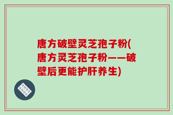 唐方破壁灵芝孢子粉(唐方灵芝孢子粉——破壁后更能护肝养生)-第1张图片-破壁灵芝孢子粉研究指南