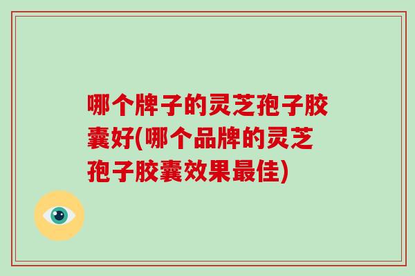 哪个牌子的灵芝孢子胶囊好(哪个品牌的灵芝孢子胶囊效果最佳)-第1张图片-破壁灵芝孢子粉研究指南 哪个牌子的灵芝孢子胶囊好(哪个品牌的灵芝孢子胶囊效果最佳)-第1张图片-破壁灵芝孢子粉研究指南