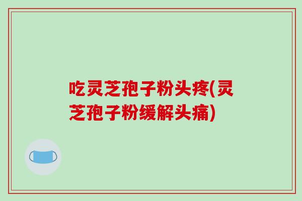 吃灵芝孢子粉头疼(灵芝孢子粉缓解头痛)-第1张图片-破壁灵芝孢子粉研究指南 吃灵芝孢子粉头疼(灵芝孢子粉缓解头痛)-第1张图片-破壁灵芝孢子粉研究指南