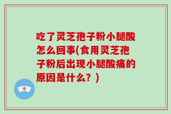 吃了灵芝孢子粉小腿酸怎么回事(食用灵芝孢子粉后出现小腿酸痛的原因是什么?)-第1张图片-破壁灵芝孢子粉研究指南 吃了灵芝孢子粉小腿酸怎么回事(食用灵芝孢子粉后出现小腿酸痛的原因是什么?)-第1张图片-破壁灵芝孢子粉研究指南