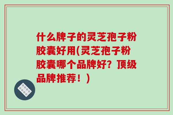 什么牌子的灵芝孢子粉胶囊好用(灵芝孢子粉胶囊哪个品牌好?顶级品牌推荐!)-第1张图片-破壁灵芝孢子粉研究指南 什么牌子的灵芝孢子粉胶囊好用(灵芝孢子粉胶囊哪个品牌好?顶级品牌推荐!)-第1张图片-破壁灵芝孢子粉研究指南