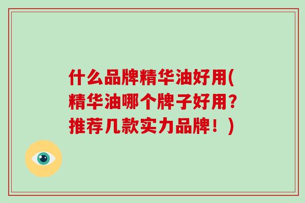 什么品牌精华油好用(精华油哪个牌子好用?推荐几款实力品牌!)-第1张图片-破壁灵芝孢子粉研究指南 什么品牌精华油好用(精华油哪个牌子好用?推荐几款实力品牌!)-第1张图片-破壁灵芝孢子粉研究指南