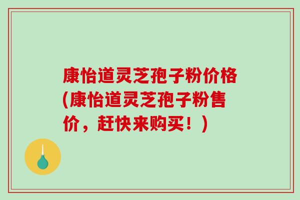 康怡道灵芝孢子粉价格(康怡道灵芝孢子粉售价,赶快来购买!)-第1张图片-破壁灵芝孢子粉研究指南 康怡道灵芝孢子粉价格(康怡道灵芝孢子粉售价,赶快来购买!)-第1张图片-破壁灵芝孢子粉研究指南