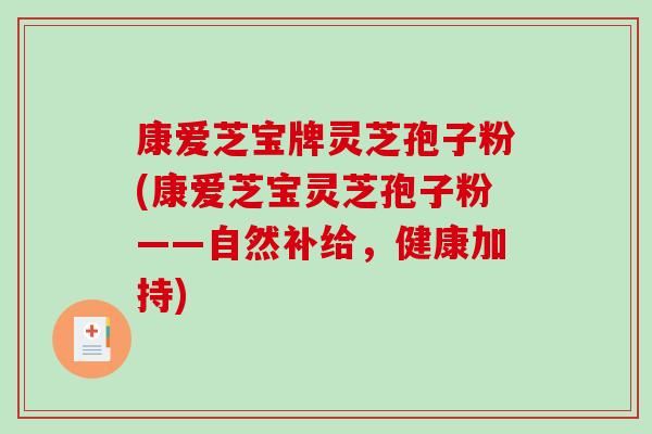 康爱芝宝牌灵芝孢子粉(康爱芝宝灵芝孢子粉——自然补给,健康加持)-第1张图片-破壁灵芝孢子粉研究指南 康爱芝宝牌灵芝孢子粉(康爱芝宝灵芝孢子粉——自然补给,健康加持)-第1张图片-破壁灵芝孢子粉研究指南