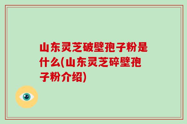 山东灵芝破壁孢子粉是什么(山东灵芝碎壁孢子粉介绍)-第1张图片-破壁灵芝孢子粉研究指南 山东灵芝破壁孢子粉是什么(山东灵芝碎壁孢子粉介绍)-第1张图片-破壁灵芝孢子粉研究指南