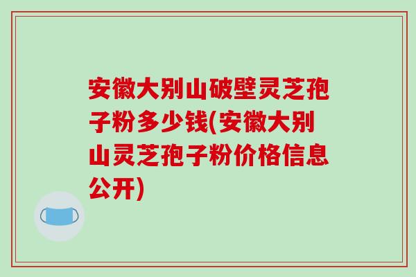安徽大别山破壁灵芝孢子粉多少钱(安徽大别山灵芝孢子粉价格信息公开)-第1张图片-破壁灵芝孢子粉研究指南 安徽大别山破壁灵芝孢子粉多少钱(安徽大别山灵芝孢子粉价格信息公开)-第1张图片-破壁灵芝孢子粉研究指南