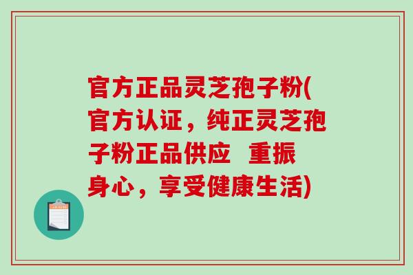 官方正品灵芝孢子粉(官方认证,纯正灵芝孢子粉正品供应 重振身心,享受健康生活)-第1张图片-破壁灵芝孢子粉研究指南 官方正品灵芝孢子粉(官方认证,纯正灵芝孢子粉正品供应 重振身心,享受健康生活)-第1张图片-破壁灵芝孢子粉研究指南