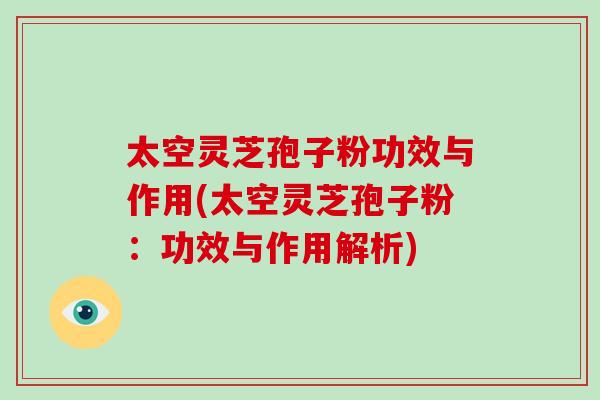 太空灵芝孢子粉功效与作用(太空灵芝孢子粉:功效与作用解析)-第1张图片-破壁灵芝孢子粉研究指南 太空灵芝孢子粉功效与作用(太空灵芝孢子粉:功效与作用解析)-第1张图片-破壁灵芝孢子粉研究指南