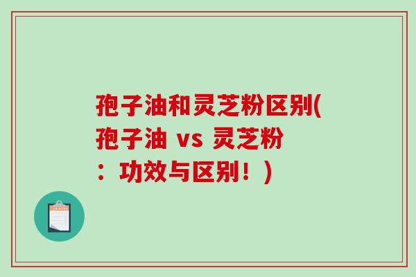 孢子油和灵芝粉区别(孢子油 vs 灵芝粉:功效与区别!)-第1张图片-破壁灵芝孢子粉研究指南 孢子油和灵芝粉区别(孢子油 vs 灵芝粉:功效与区别!)-第1张图片-破壁灵芝孢子粉研究指南