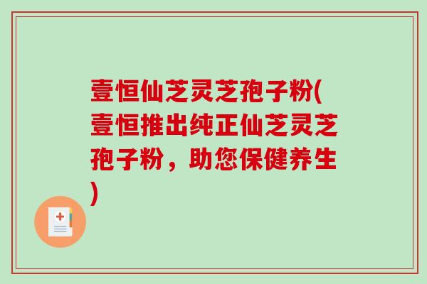 壹恒仙芝灵芝孢子粉(壹恒推出纯正仙芝灵芝孢子粉,助您保健养生)-第1张图片-破壁灵芝孢子粉研究指南 壹恒仙芝灵芝孢子粉(壹恒推出纯正仙芝灵芝孢子粉,助您保健养生)-第1张图片-破壁灵芝孢子粉研究指南