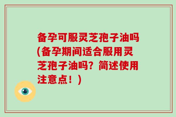 备孕可服灵芝孢子油吗(备孕期间适合服用灵芝孢子油吗?简述使用注意点!)-第1张图片-破壁灵芝孢子粉研究指南 备孕可服灵芝孢子油吗(备孕期间适合服用灵芝孢子油吗?简述使用注意点!)-第1张图片-破壁灵芝孢子粉研究指南