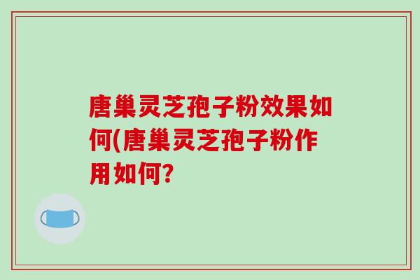 唐巢灵芝孢子粉效果如何(唐巢灵芝孢子粉作用如何?-第1张图片-破壁灵芝孢子粉研究指南 唐巢灵芝孢子粉效果如何(唐巢灵芝孢子粉作用如何?-第1张图片-破壁灵芝孢子粉研究指南