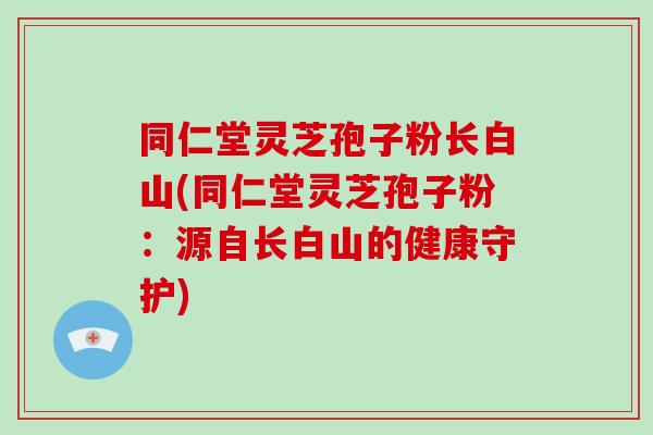 同仁堂灵芝孢子粉长白山(同仁堂灵芝孢子粉:源自长白山的健康守护)-第1张图片-破壁灵芝孢子粉研究指南 同仁堂灵芝孢子粉长白山(同仁堂灵芝孢子粉:源自长白山的健康守护)-第1张图片-破壁灵芝孢子粉研究指南