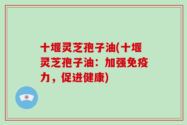 十堰灵芝孢子油(十堰灵芝孢子油:加强免疫力,促进健康)-第1张图片-破壁灵芝孢子粉研究指南 十堰灵芝孢子油(十堰灵芝孢子油:加强免疫力,促进健康)-第1张图片-破壁灵芝孢子粉研究指南