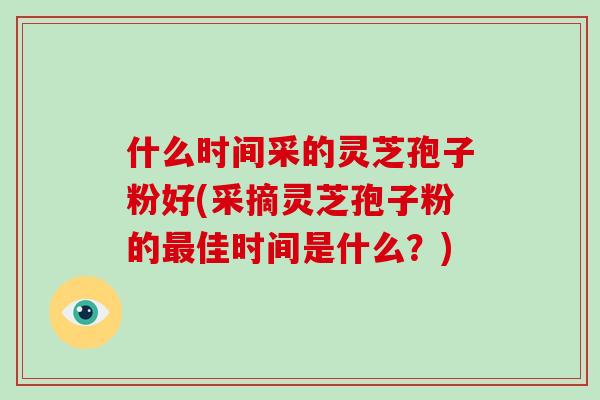 什么时间采的灵芝孢子粉好(采摘灵芝孢子粉的最佳时间是什么?)-第1张图片-破壁灵芝孢子粉研究指南 什么时间采的灵芝孢子粉好(采摘灵芝孢子粉的最佳时间是什么?)-第1张图片-破壁灵芝孢子粉研究指南