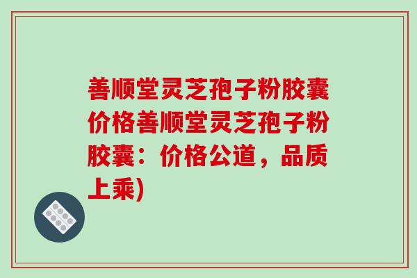 善顺堂灵芝孢子粉胶囊价格善顺堂灵芝孢子粉胶囊:价格公道,品质上乘)-第1张图片-破壁灵芝孢子粉研究指南 善顺堂灵芝孢子粉胶囊价格善顺堂灵芝孢子粉胶囊:价格公道,品质上乘)-第1张图片-破壁灵芝孢子粉研究指南